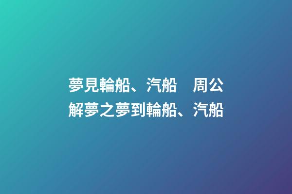 夢見輪船、汽船　周公解夢之夢到輪船、汽船